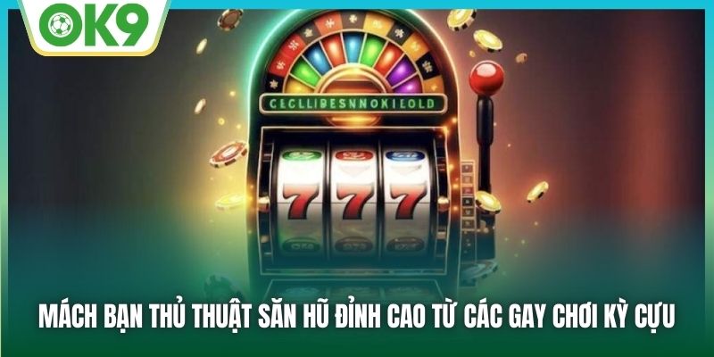 Mách bạn thủ thuật săn hũ đỉnh cao từ các gay chơi kỳ cựu